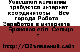 Успешной компании, требуются интернет координаторы! - Все города Работа » Заработок в интернете   . Брянская обл.,Сельцо г.